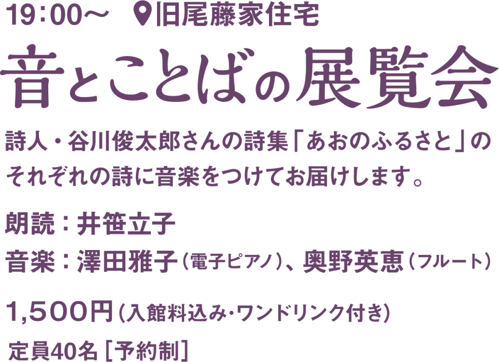 音とことばの展覧会
詩人・谷川俊太郎さんの詩集「あおのふるさと」のそれぞれの詩に音楽をつけてお届けします。生と死・愛・戦争をテーマにした詩の朗読会です。
どうぞお楽しみください。
■朗読：井笹立子
■音楽：澤田雅子（電子ピアノ）,奥野英恵（フルート）